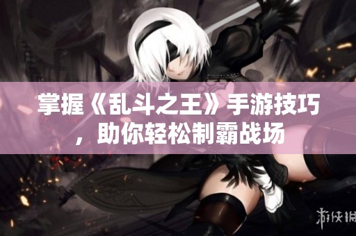 掌握《乱斗之王》手游技巧，助你轻松制霸战场