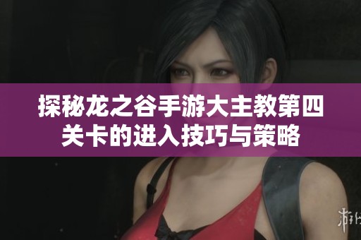 探秘龙之谷手游大主教第四关卡的进入技巧与策略