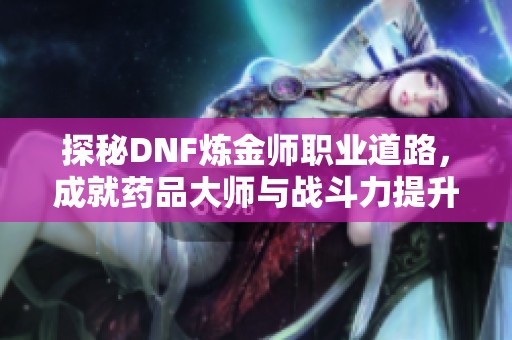 探秘DNF炼金师职业道路，成就药品大师与战斗力提升之道