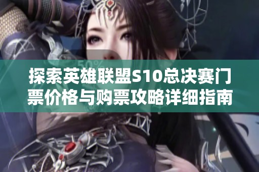 探索英雄联盟S10总决赛门票价格与购票攻略详细指南