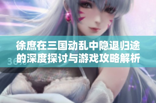 徐庶在三国动乱中隐退归途的深度探讨与游戏攻略解析