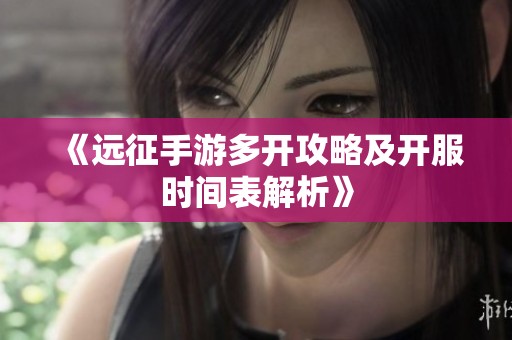 《远征手游多开攻略及开服时间表解析》