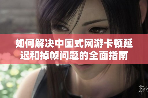如何解决中国式网游卡顿延迟和掉帧问题的全面指南