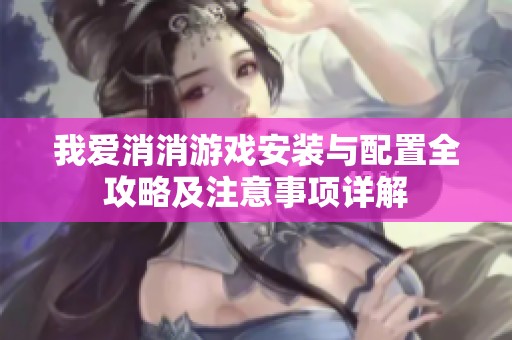 我爱消消游戏安装与配置全攻略及注意事项详解