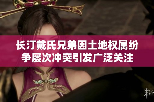 长汀戴氏兄弟因土地权属纷争屡次冲突引发广泛关注