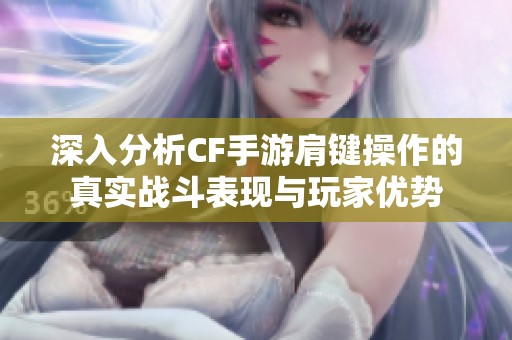 深入分析CF手游肩键操作的真实战斗表现与玩家优势