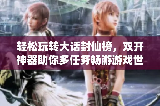 轻松玩转大话封仙榜，双开神器助你多任务畅游游戏世界