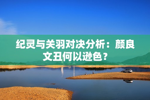 纪灵与关羽对决分析：颜良文丑何以逊色？