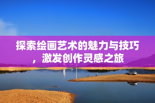 探索绘画艺术的魅力与技巧，激发创作灵感之旅