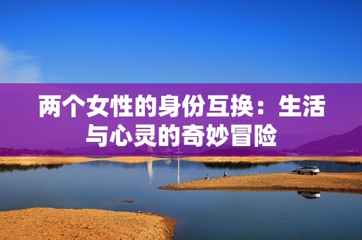 两个女性的身份互换：生活与心灵的奇妙冒险