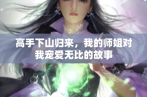 高手下山归来，我的师姐对我宠爱无比的故事