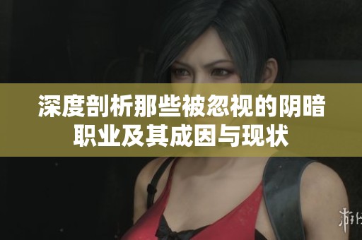 深度剖析那些被忽视的阴暗职业及其成因与现状