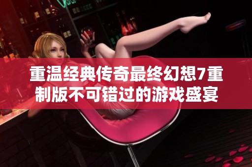 重温经典传奇最终幻想7重制版不可错过的游戏盛宴