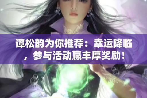 谭松韵为你推荐：幸运降临，参与活动赢丰厚奖励！