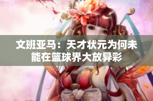 文班亚马：天才状元为何未能在篮球界大放异彩