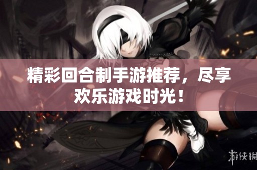 精彩回合制手游推荐，尽享欢乐游戏时光！
