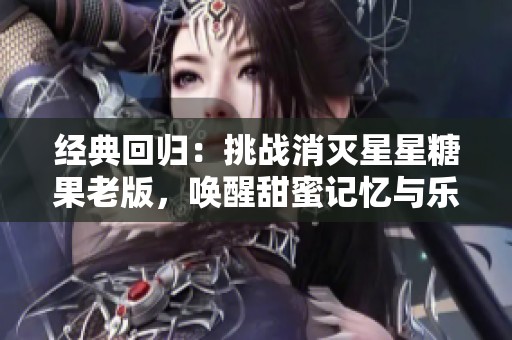 经典回归：挑战消灭星星糖果老版，唤醒甜蜜记忆与乐趣