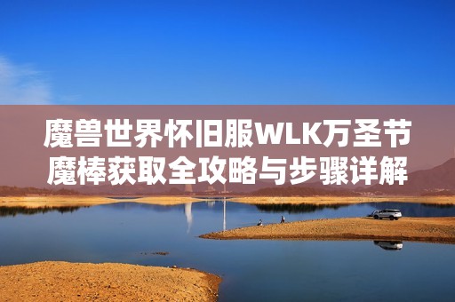 魔兽世界怀旧服WLK万圣节魔棒获取全攻略与步骤详解