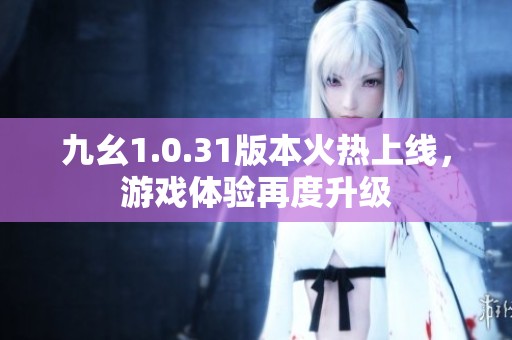 九幺1.0.31版本火热上线，游戏体验再度升级