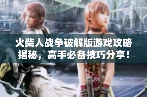 火柴人战争破解版游戏攻略揭秘，高手必备技巧分享！