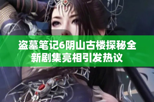 盗墓笔记6阴山古楼探秘全新剧集亮相引发热议
