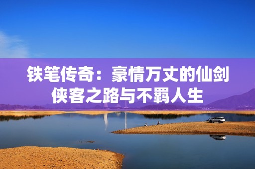 铁笔传奇：豪情万丈的仙剑侠客之路与不羁人生