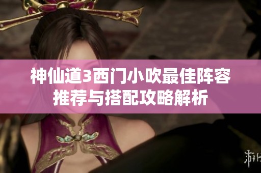 神仙道3西门小吹最佳阵容推荐与搭配攻略解析