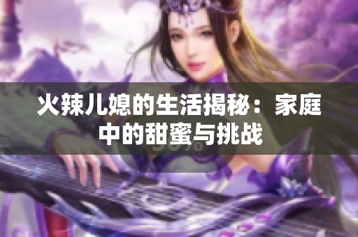 火辣儿媳的生活揭秘：家庭中的甜蜜与挑战