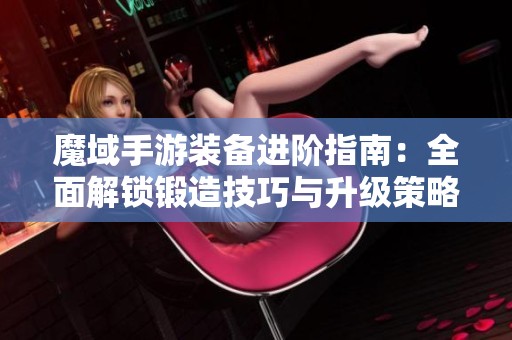 魔域手游装备进阶指南：全面解锁锻造技巧与升级策略