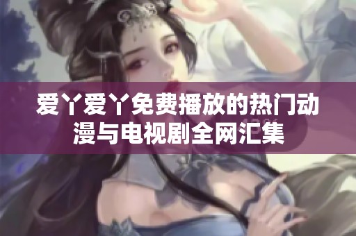 爱丫爱丫免费播放的热门动漫与电视剧全网汇集