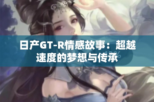 日产GT-R情感故事：超越速度的梦想与传承