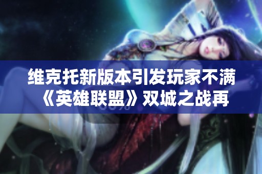 维克托新版本引发玩家不满 《英雄联盟》双城之战再掀争议