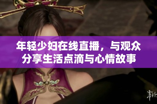 年轻少妇在线直播，与观众分享生活点滴与心情故事