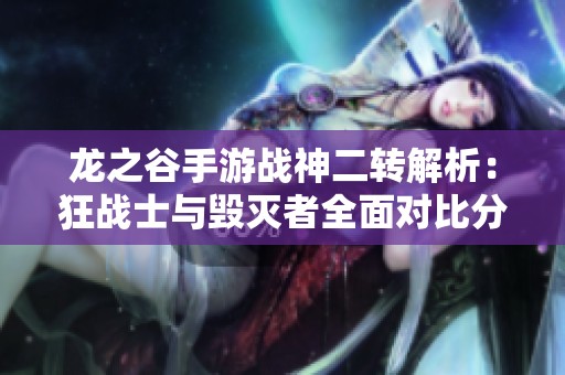 龙之谷手游战神二转解析：狂战士与毁灭者全面对比分析
