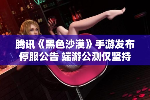 腾讯《黑色沙漠》手游发布停服公告 端游公测仅坚持一个月