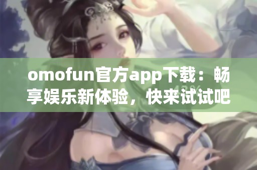 omofun官方app下载：畅享娱乐新体验，快来试试吧！