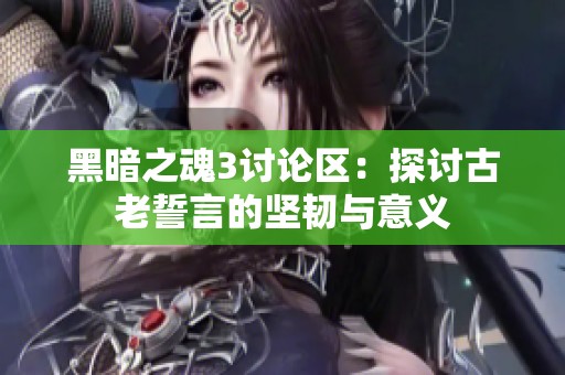 黑暗之魂3讨论区：探讨古老誓言的坚韧与意义