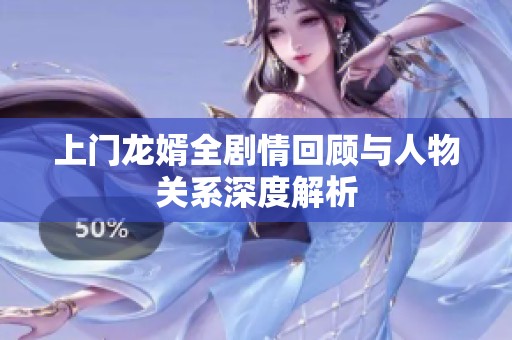 上门龙婿全剧情回顾与人物关系深度解析