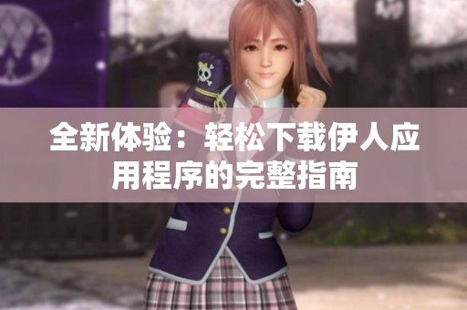 全新体验：轻松下载伊人应用程序的完整指南