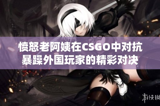 愤怒老阿姨在CSGO中对抗暴躁外国玩家的精彩对决