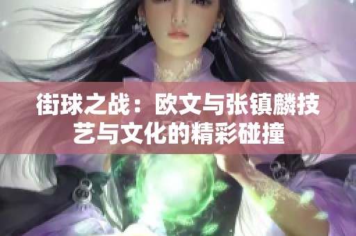 街球之战：欧文与张镇麟技艺与文化的精彩碰撞