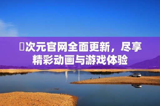 囧次元官网全面更新，尽享精彩动画与游戏体验