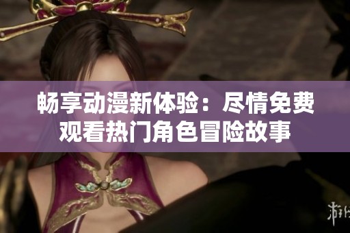 畅享动漫新体验：尽情免费观看热门角色冒险故事