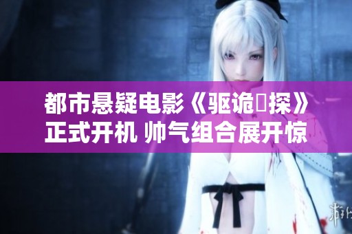 都市悬疑电影《驱诡囧探》正式开机 帅气组合展开惊心探案之旅