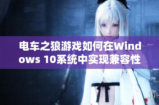 电车之狼游戏如何在Windows 10系统中实现兼容性分析
