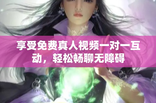 享受免费真人视频一对一互动，轻松畅聊无障碍