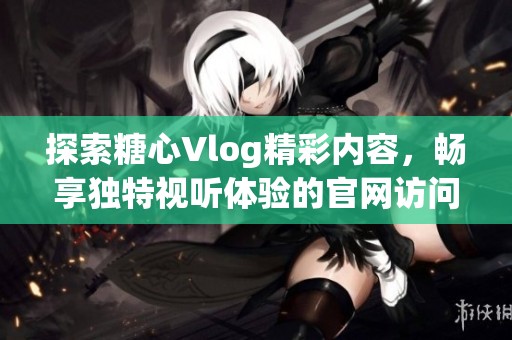 探索糖心Vlog精彩内容，畅享独特视听体验的官网访问指南