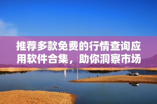 推荐多款免费的行情查询应用软件合集，助你洞察市场动态