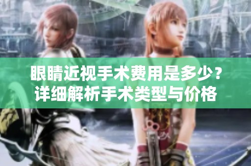 眼睛近视手术费用是多少？详细解析手术类型与价格
