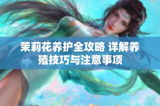 茉莉花养护全攻略 详解养殖技巧与注意事项